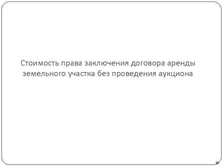 Стоимость права заключения договора аренды земельного участка без проведения аукциона 50 