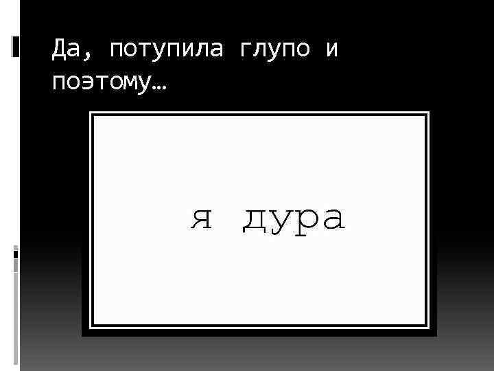 Да, потупила глупо и поэтому… 