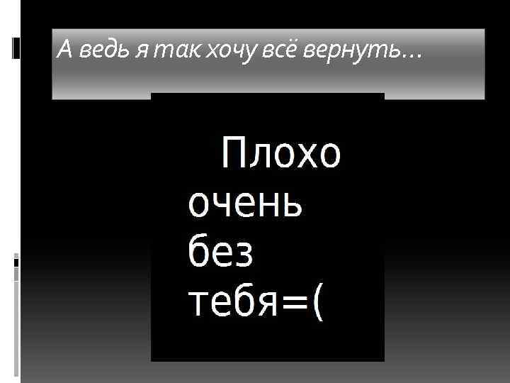 А ведь я так хочу всё вернуть… 