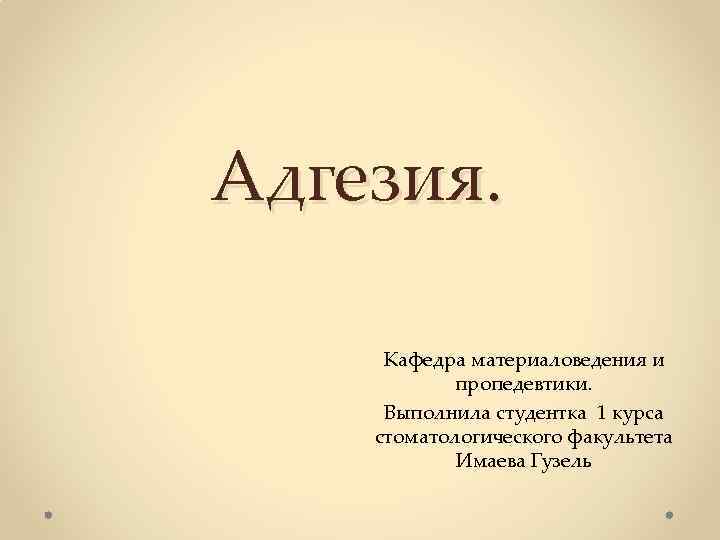Адгезия. Кафедра материаловедения и пропедевтики. Выполнила студентка 1 курса стоматологического факультета Имаева Гузель 