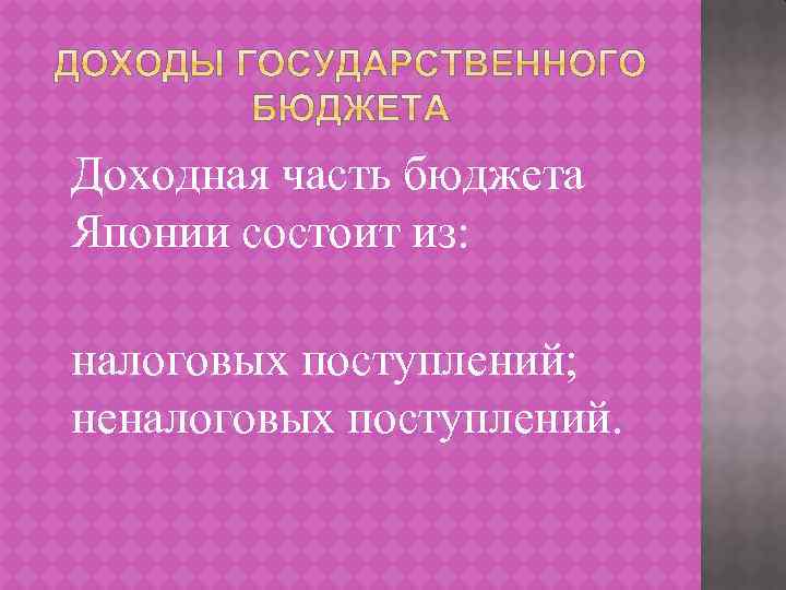 Доходная часть бюджета Японии состоит из: налоговых поступлений; неналоговых поступлений. 