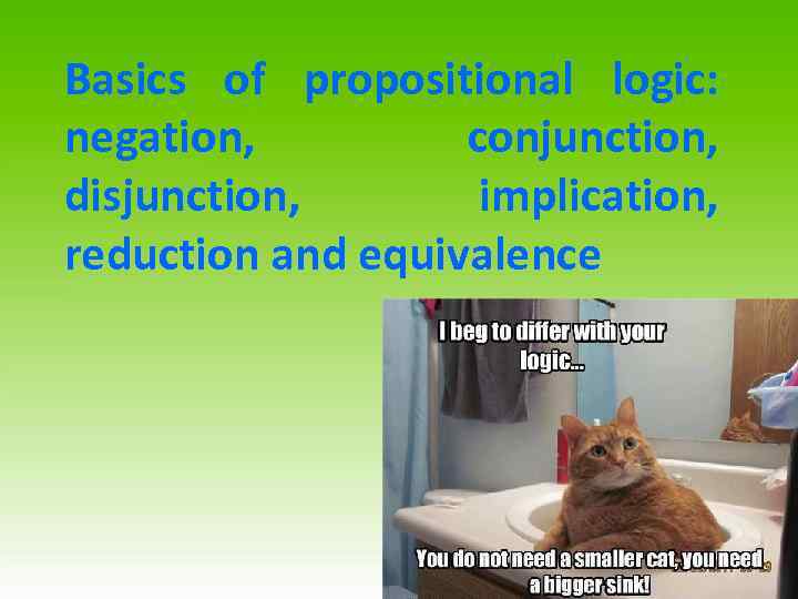 Basics of propositional logic: negation, conjunction, disjunction, implication, reduction and equivalence 