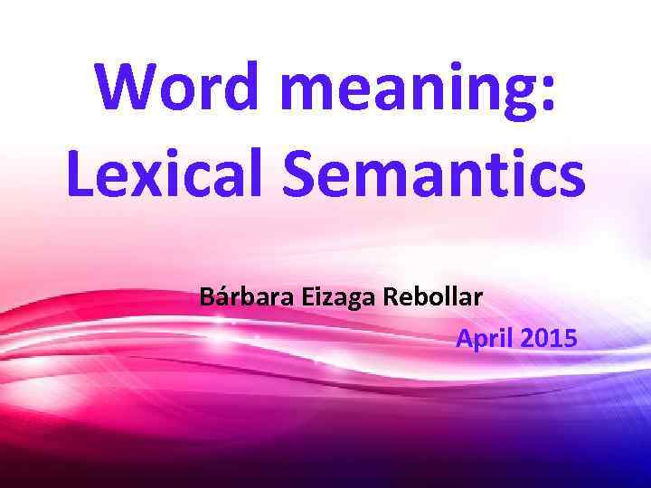 Word meaning: Lexical Semantics Bárbara Eizaga Rebollar April 2015 