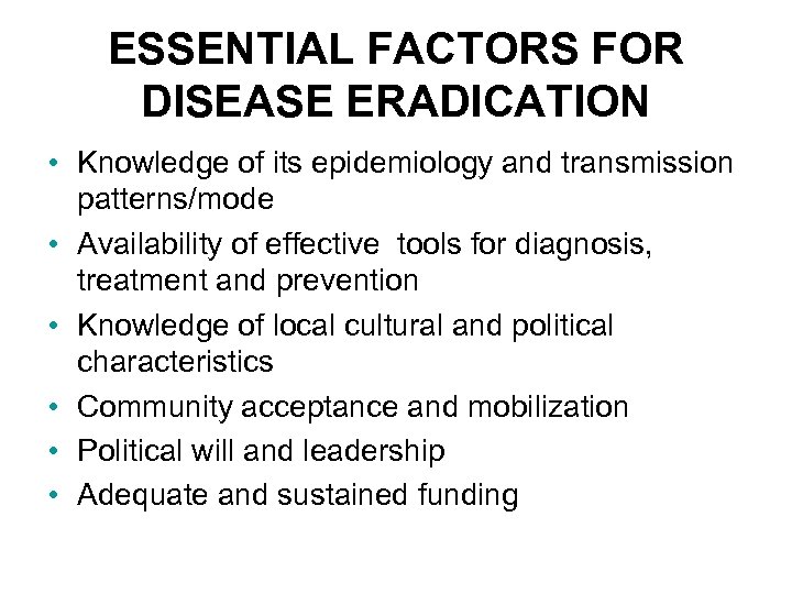 ESSENTIAL FACTORS FOR DISEASE ERADICATION • Knowledge of its epidemiology and transmission patterns/mode •