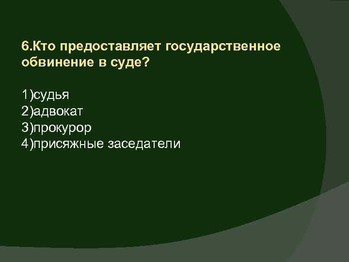 6. Кто предоставляет государственное обвинение в суде? 1)судья 2)адвокат 3)прокурор 4)присяжные заседатели 