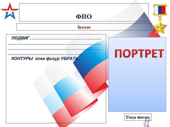 ФИО Звание ПОДВИГ…………………………………………… ………………………. . КОНТУРЫ всех фигур УБРАТЬ. ПОРТРЕТ Годы жизни 