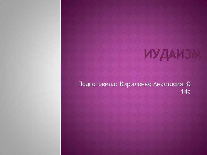 ИУДАИЗМ Подготовила: Кириленко Анастасия Ю -14 с 