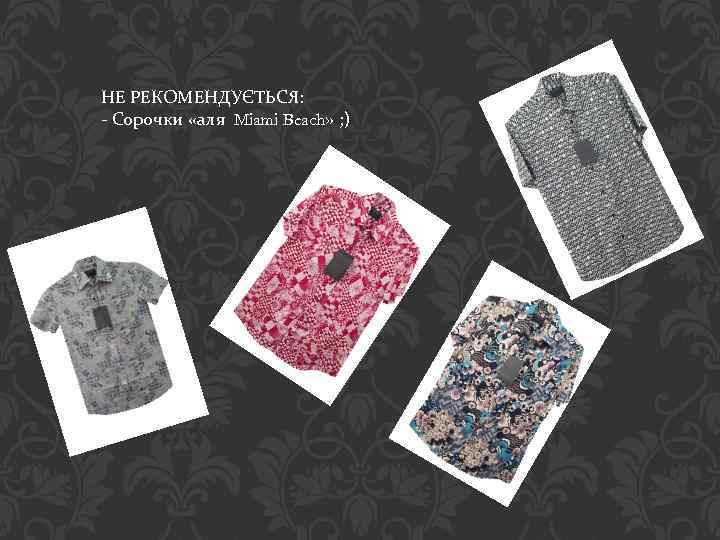 НЕ РЕКОМЕНДУЄТЬСЯ: - Сорочки «аля Miami Beach» ; ) 
