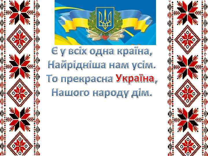 Є у всіх одна країна, Найрідніша нам усім. То прекрасна Україна , Нашого народу