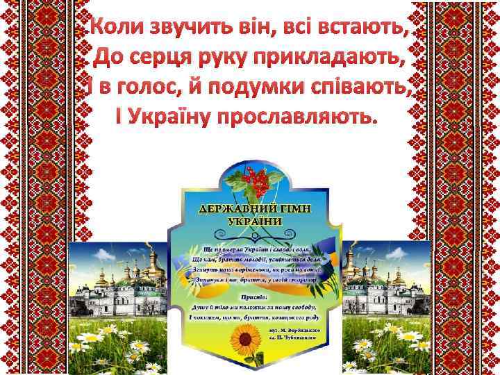 Коли звучить він, всі встають, До серця руку прикладають, І в голос, й подумки