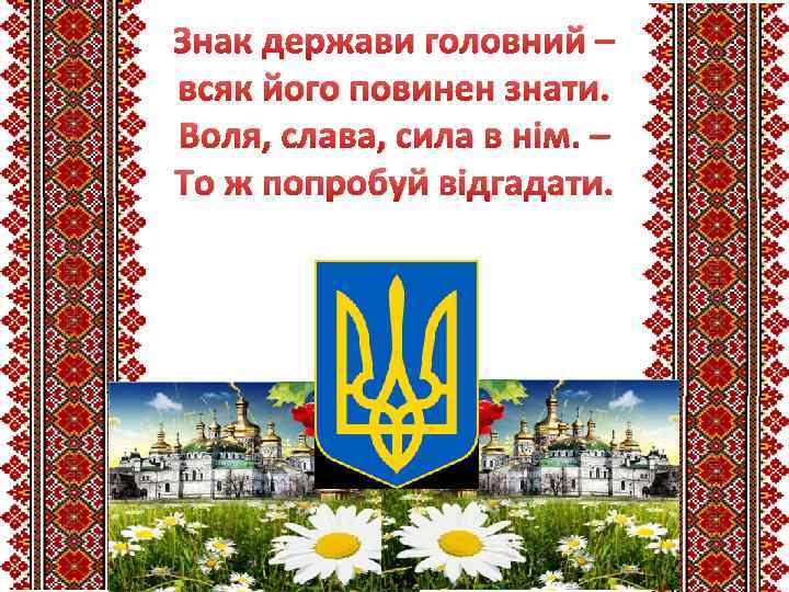 Знак держави головний – всяк його повинен знати. Воля, слава, сила в нім. –