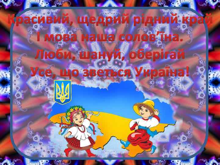 Красивий, щедрий рідний край І мова наша солов’їна. Люби, шануй, оберігай Усе, що зветься