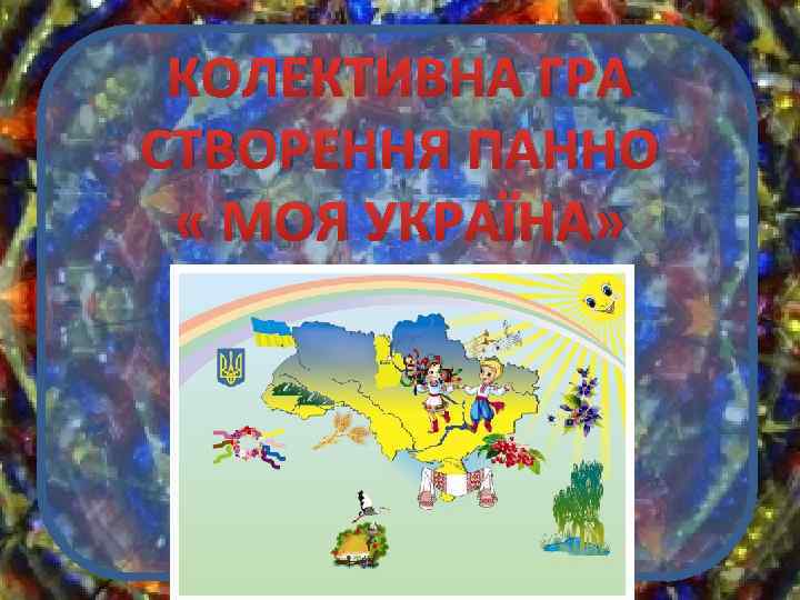 КОЛЕКТИВНА ГРА СТВОРЕННЯ ПАННО « МОЯ УКРАЇНА» 