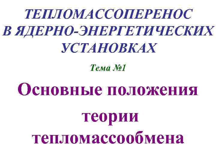 ТЕПЛОМАССОПЕРЕНОС В ЯДЕРНО-ЭНЕРГЕТИЧЕСКИХ УСТАНОВКАХ Тема № 1 Основные положения теории тепломассообмена 