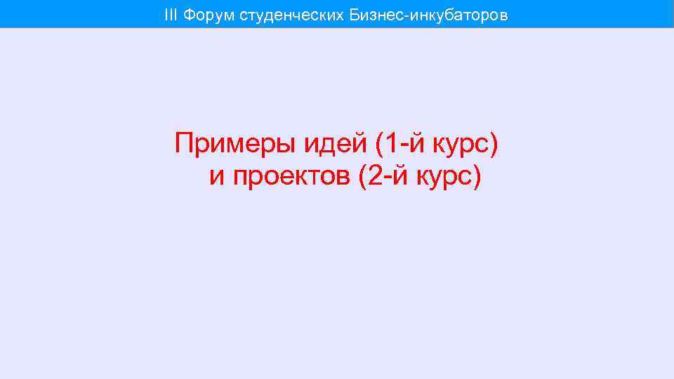 III Форум студенческих Бизнес-инкубаторов Примеры идей (1 -й курс) и проектов (2 -й курс)