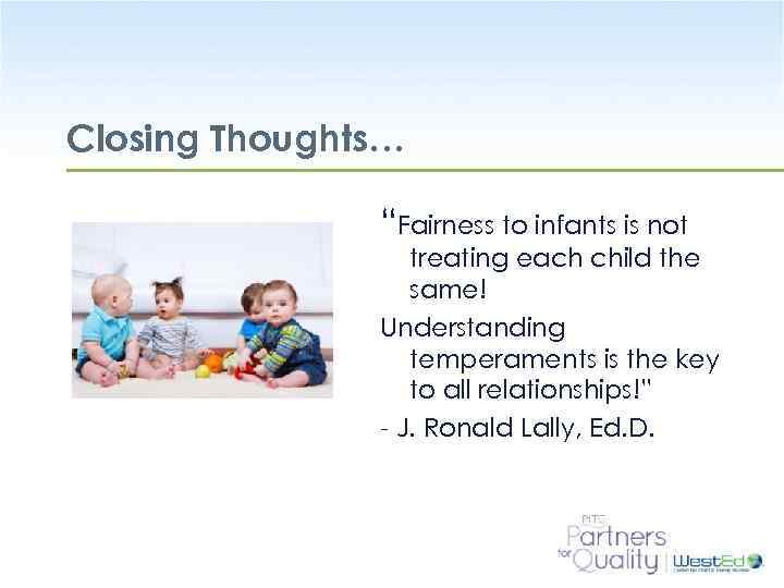 Closing Thoughts… “Fairness to infants is not treating each child the same! Understanding temperaments