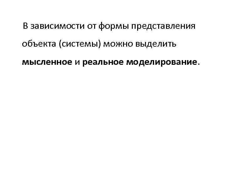 В зависимости от формы представления объекта (системы) можно выделить мысленное и реальное моделирование. 