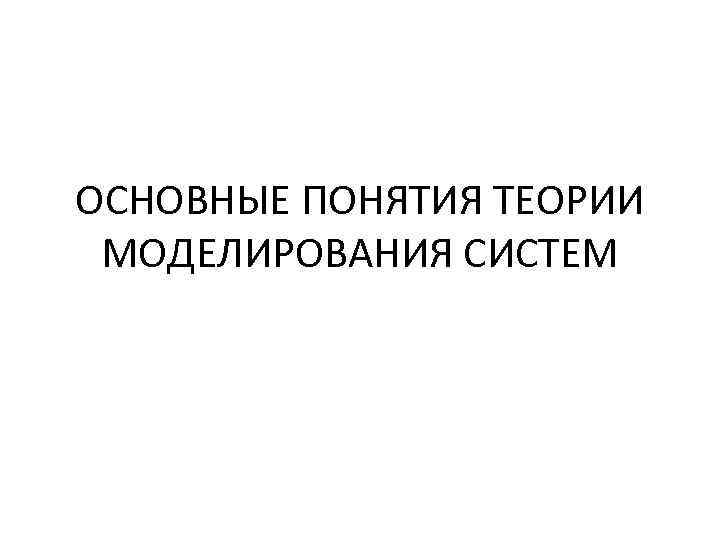 ОСНОВНЫЕ ПОНЯТИЯ ТЕОРИИ МОДЕЛИРОВАНИЯ СИСТЕМ 