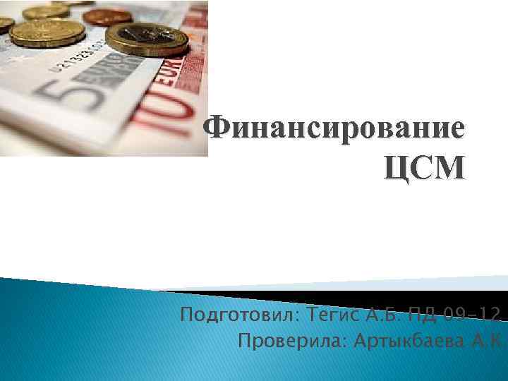 Финансирование ЦСМ Подготовил: Тегис А. Б. ПД 09 -12 Проверила: Артыкбаева А. К. 