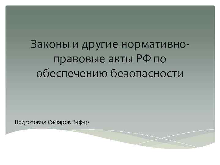 Законы и другие нормативноправовые акты РФ по обеспечению безопасности Подготовил Сафаров Зафар 