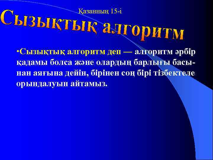 Қазанның 15 -і • Сызықтық алгоритм деп — алгоритм әрбір қадамы болса және олардың
