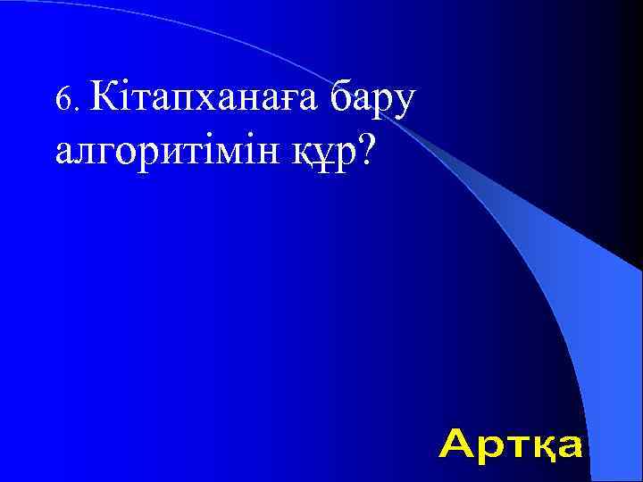6. Кітапханаға бару алгоритімін құр? 