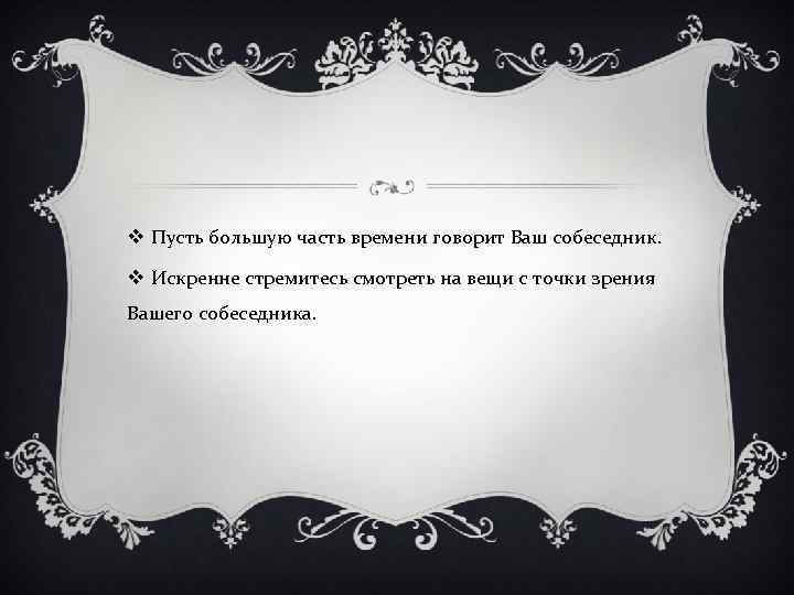 v Пусть большую часть времени говорит Ваш собеседник. v Искренне стремитесь смотреть на вещи