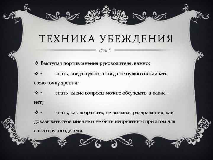 ТЕХНИКА УБЕЖДЕНИЯ v Выступая портив мнения руководителя, важно: v • знать, когда нужно, а