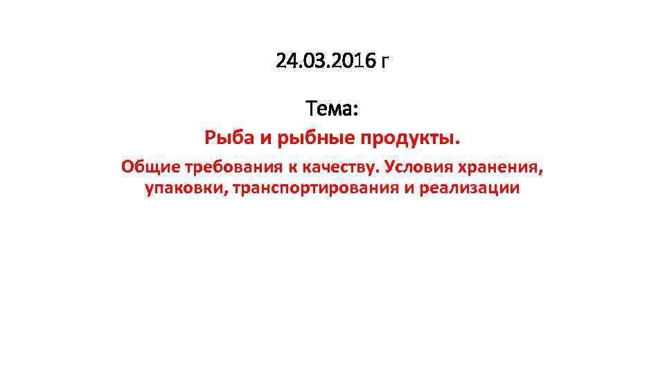 24. 03. 2016 г Тема: Рыба и рыбные продукты. Общие требования к качеству. Условия