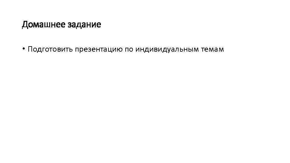 Домашнее задание • Подготовить презентацию по индивидуальным темам 