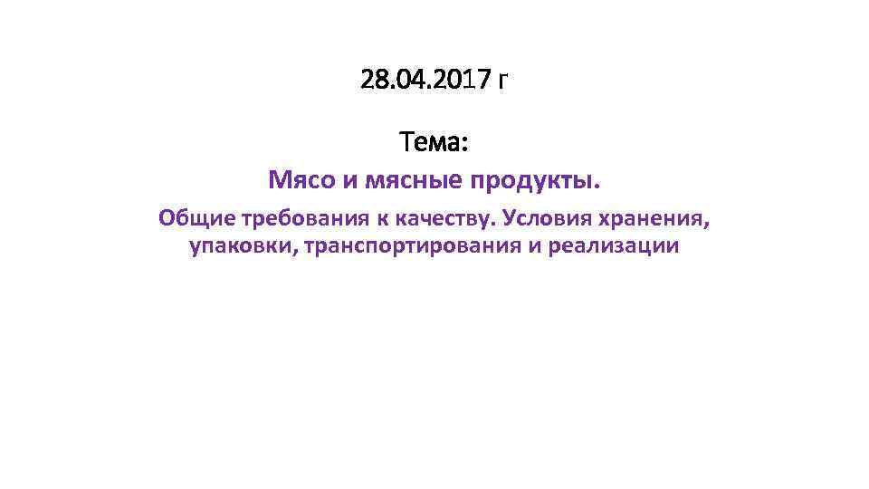 28. 04. 2017 г Тема: Мясо и мясные продукты. Общие требования к качеству. Условия