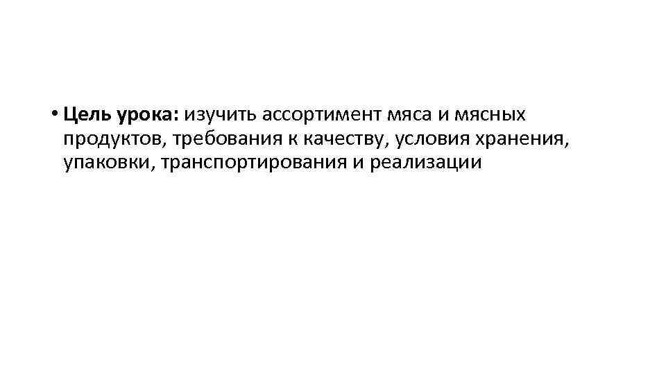  • Цель урока: изучить ассортимент мяса и мясных продуктов, требования к качеству, условия