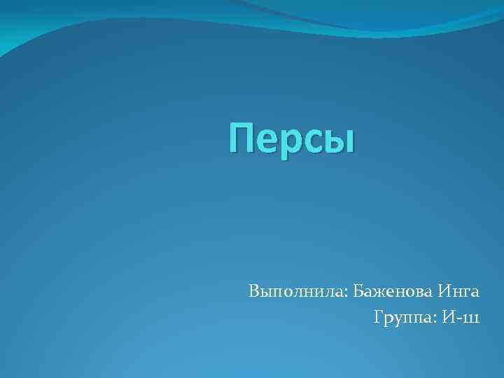 Персы Выполнила: Баженова Инга Группа: И-111 