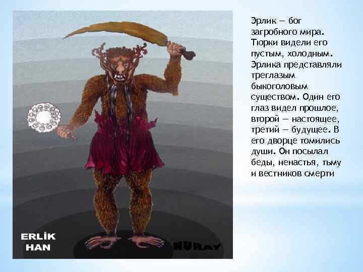 Эрлик — бог загробного мира. Тюрки видели его пустым, холодным. Эрлика представляли треглазым быкоголовым