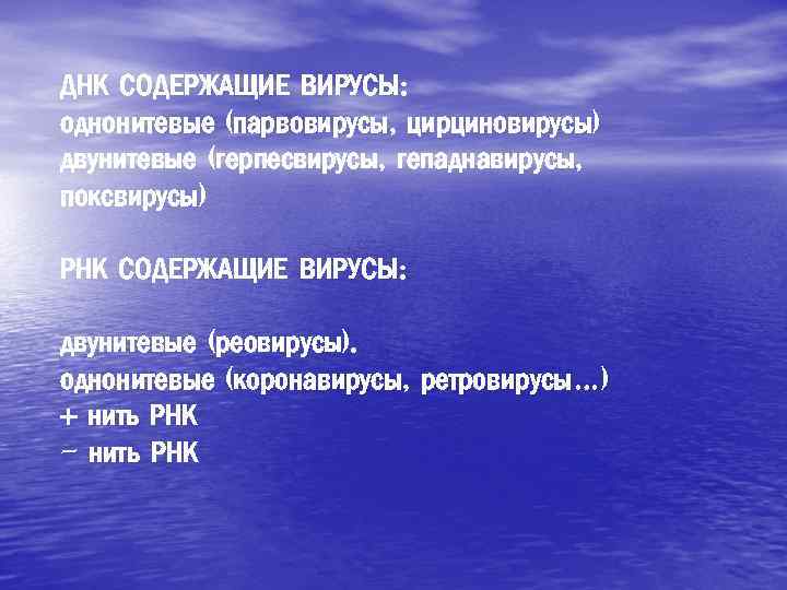 ДНК СОДЕРЖАЩИЕ ВИРУСЫ: однонитевые (парвовирусы, цирциновирусы) двунитевые (герпесвирусы, гепаднавирусы, поксвирусы) РНК СОДЕРЖАЩИЕ ВИРУСЫ: двунитевые