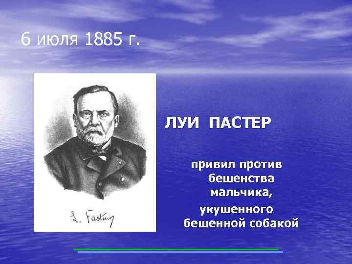 6 июля 1885 г. ЛУИ ПАСТЕР привил против бешенства мальчика, укушенного бешенной собакой 