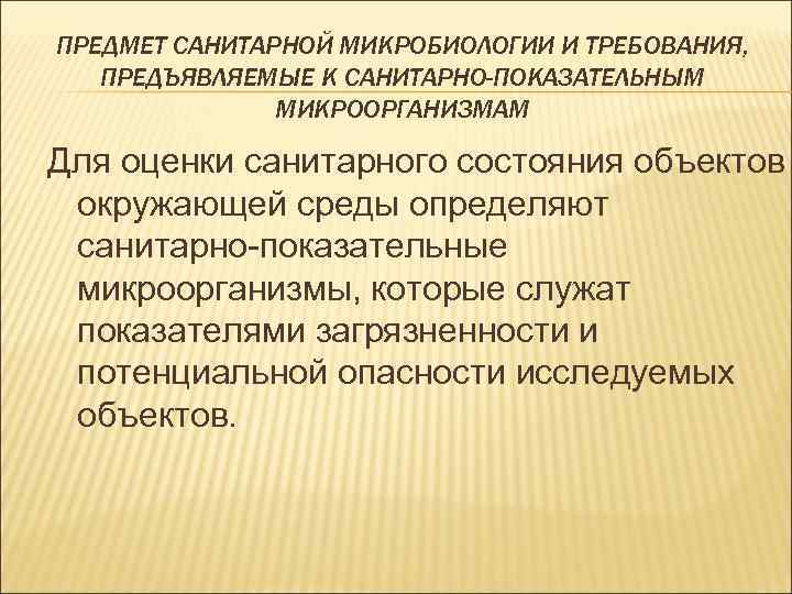 ПРЕДМЕТ САНИТАРНОЙ МИКРОБИОЛОГИИ И ТРЕБОВАНИЯ, ПРЕДЪЯВЛЯЕМЫЕ К САНИТАРНО-ПОКАЗАТЕЛЬНЫМ МИКРООРГАНИЗМАМ Для оценки санитарного состояния объектов