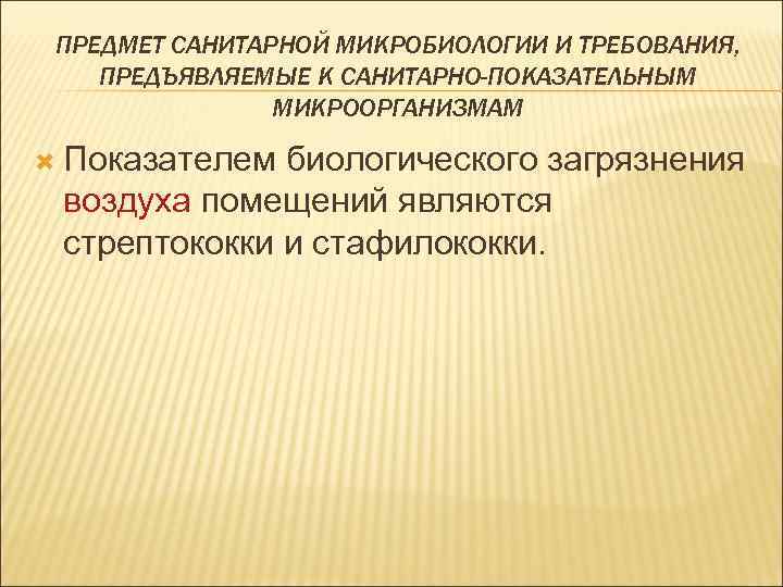 ПРЕДМЕТ САНИТАРНОЙ МИКРОБИОЛОГИИ И ТРЕБОВАНИЯ, ПРЕДЪЯВЛЯЕМЫЕ К САНИТАРНО-ПОКАЗАТЕЛЬНЫМ МИКРООРГАНИЗМАМ Показателем биологического загрязнения воздуха помещений