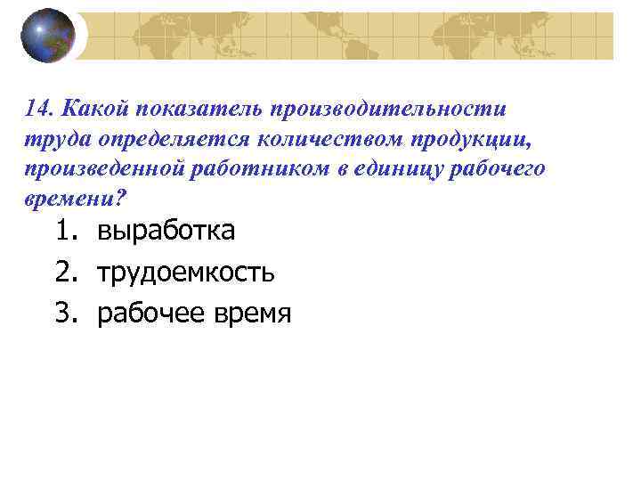 14. Какой показатель производительности труда определяется количеством продукции, произведенной работником в единицу рабочего времени?