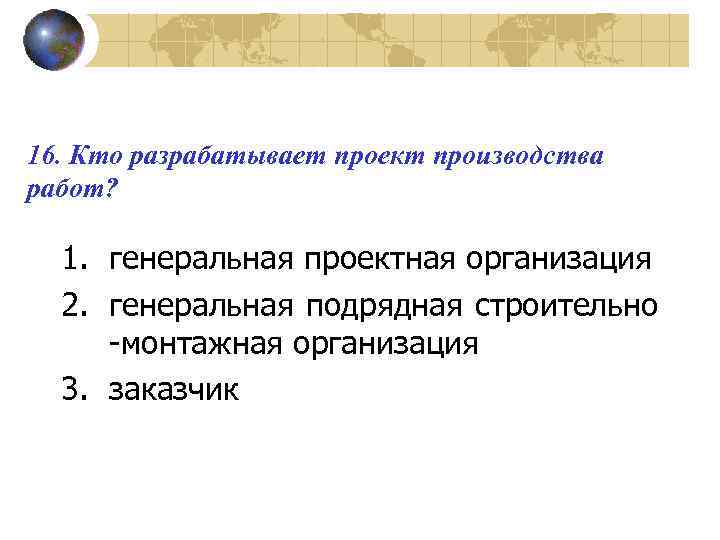 16. Кто разрабатывает проект производства работ? 1. генеральная проектная организация 2. генеральная подрядная строительно