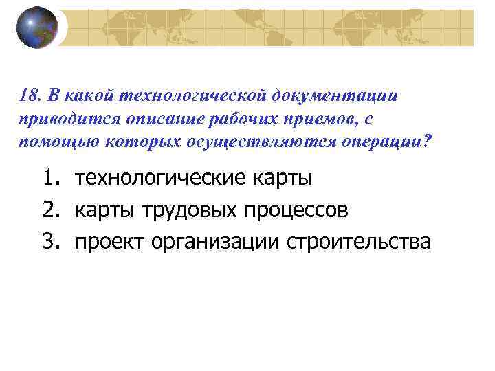 18. В какой технологической документации приводится описание рабочих приемов, с помощью которых осуществляются операции?