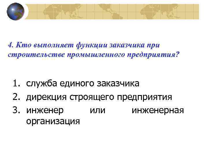 4. Кто выполняет функции заказчика при строительстве промышленного предприятия? 1. служба единого заказчика 2.