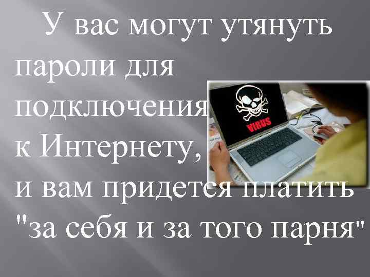  У вас могут утянуть пароли для подключения к Интернету, и вам придется платить