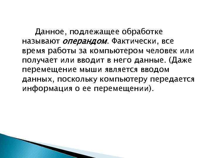 Данное, подлежащее обработке называют операндом. Фактически, все время работы за компьютером человек или получает