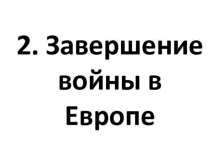 2. Завершение войны в Европе 