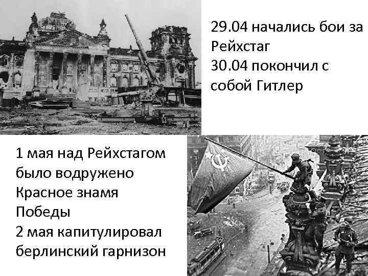 29. 04 начались бои за Рейхстаг 30. 04 покончил с собой Гитлер 1 мая