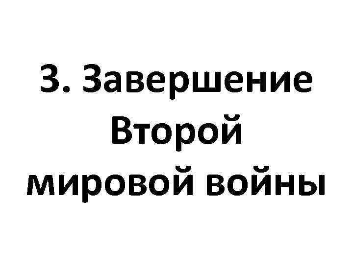 3. Завершение Второй мировой войны 