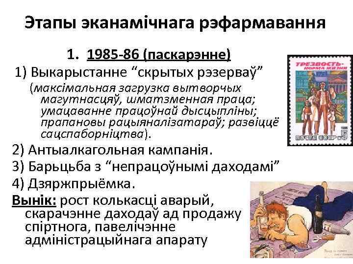 Этапы эканамічнага рэфармавання 1. 1985 -86 (паскарэнне) 1) Выкарыстанне “скрытых рэзерваў” (максімальная загрузка вытворчых