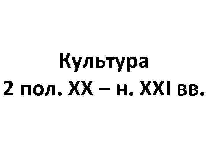 Культура 2 пол. ХХ – н. ХХІ вв. 