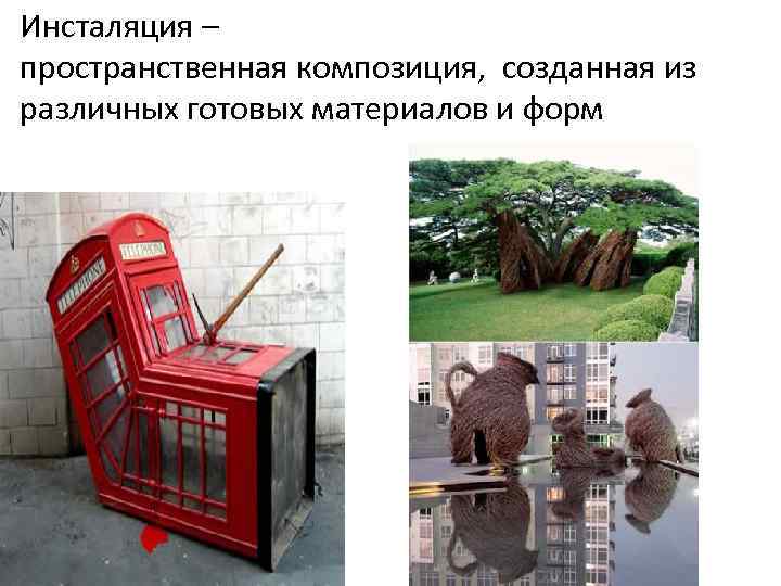 Инсталяция – пространственная композиция, созданная из различных готовых материалов и форм 